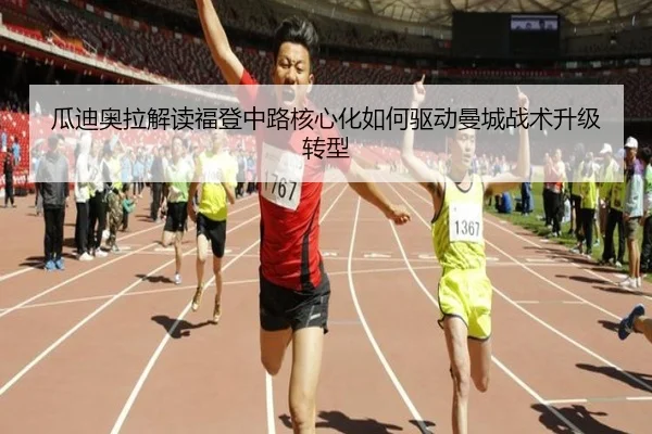 瓜迪奥拉解读福登中路核心化如何驱动曼城战术升级转型