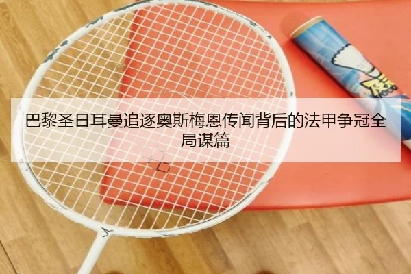 巴黎圣日耳曼追逐奥斯梅恩传闻背后的法甲争冠全局谋篇