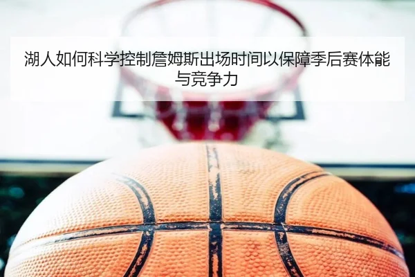 湖人如何科学控制詹姆斯出场时间以保障季后赛体能与竞争力