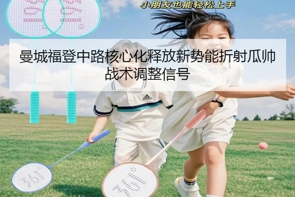 曼城福登中路核心化释放新势能折射瓜帅战术调整信号